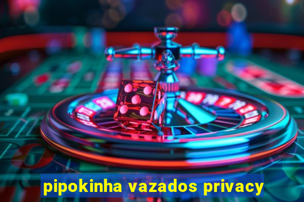 pipokinha vazados privacy